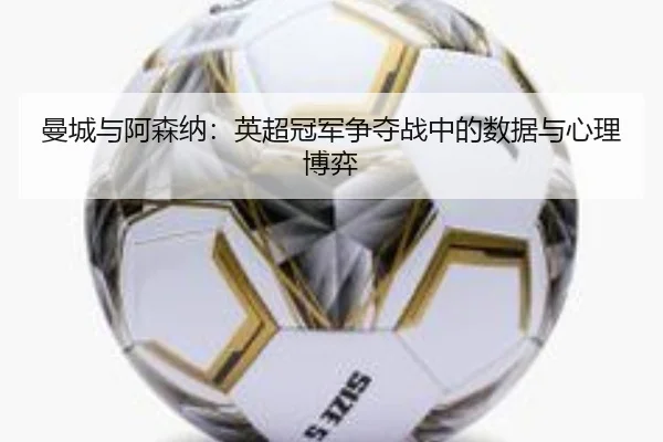 曼城与阿森纳：英超冠军争夺战中的数据与心理博弈